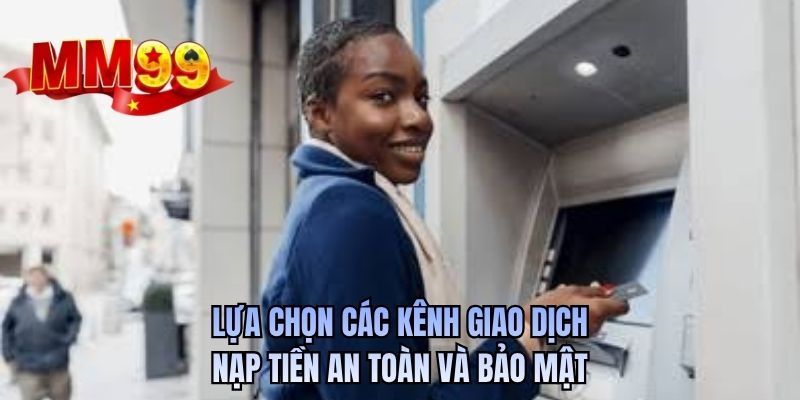 Lựa chọn các kênh giao dịch nạp tiền an toàn và bảo mật